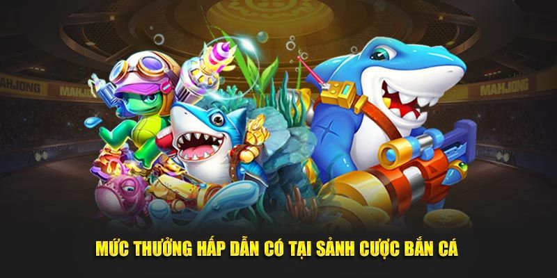 Mức thưởng hấp dẫn có tại sảnh cược Bắn cá